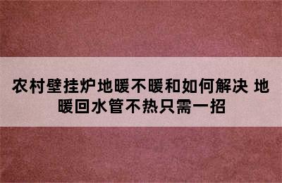 农村壁挂炉地暖不暖和如何解决 地暖回水管不热只需一招